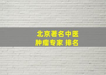 北京著名中医肿瘤专家 排名